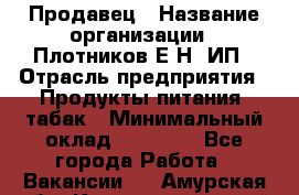 Продавец › Название организации ­ Плотников Е.Н, ИП › Отрасль предприятия ­ Продукты питания, табак › Минимальный оклад ­ 17 000 - Все города Работа » Вакансии   . Амурская обл.,Константиновский р-н